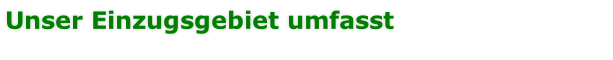 Unser Einzugsgebiet umfasst